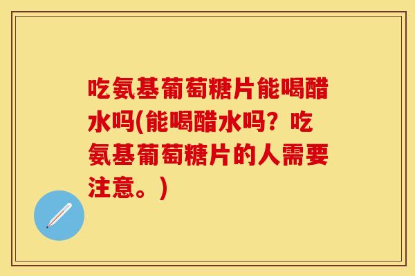 吃氨基葡萄糖片能喝醋水吗(能喝醋水吗？吃氨基葡萄糖片的人需要注意。)