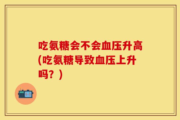吃氨糖会不会血压升高(吃氨糖导致血压上升吗？)