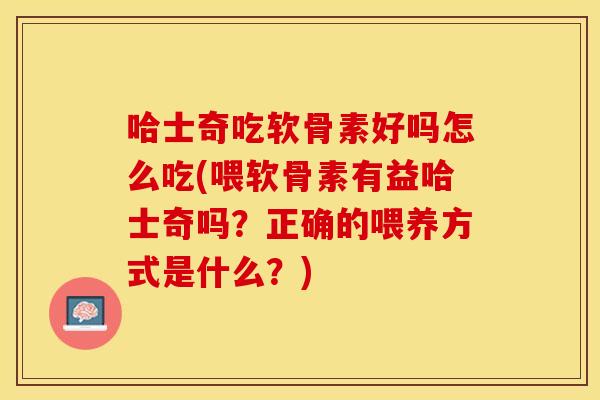 哈士奇吃软骨素好吗怎么吃(喂软骨素有益哈士奇吗？正确的喂养方式是什么？)