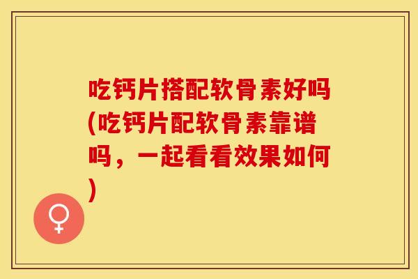 吃钙片搭配软骨素好吗(吃钙片配软骨素靠谱吗,一起看看效果如何) 吃钙片搭配软骨素好吗(吃钙片配软骨素靠谱吗,一起看看效果如何)
