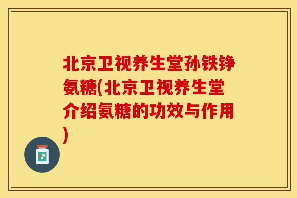 北京卫视养生堂孙铁铮氨糖(北京卫视养生堂介绍氨糖的功效与作用)