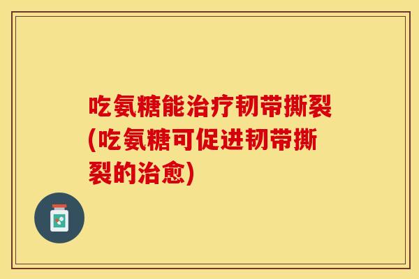 吃氨糖能韧带撕裂(吃氨糖可促进韧带撕裂的愈) 吃氨糖能韧带撕裂(吃氨糖可促进韧带撕裂的愈)