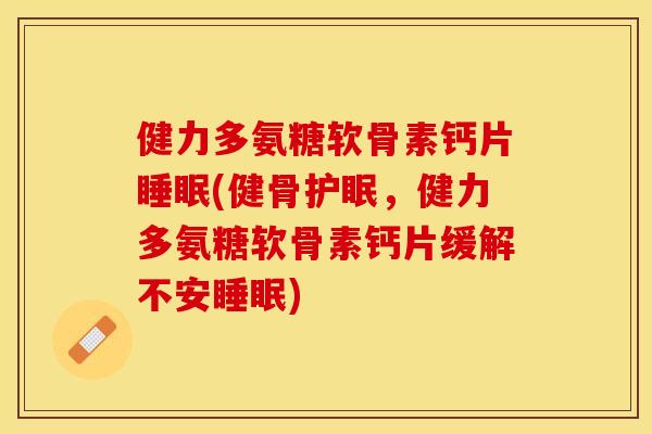 健力多氨糖软骨素钙片睡眠(健骨护眠，健力多氨糖软骨素钙片缓解不安睡眠)
