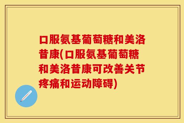 口服氨基葡萄糖和美洛昔康(口服氨基葡萄糖和美洛昔康可改善关节疼痛和运动障碍)
