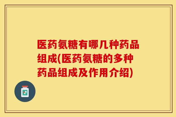 医药氨糖有哪几种药品组成(医药氨糖的多种药品组成及作用介绍) 医药氨糖有哪几种药品组成(医药氨糖的多种药品组成及作用介绍)