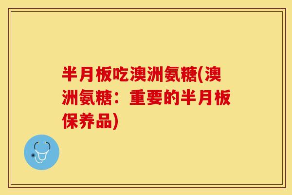 半月板吃澳洲氨糖(澳洲氨糖：重要的半月板保养品)