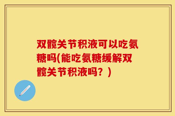 双髋关节积液可以吃氨糖吗(能吃氨糖缓解双髋关节积液吗？)