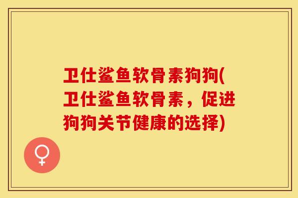 卫仕鲨鱼软骨素狗狗(卫仕鲨鱼软骨素，促进狗狗关节健康的选择)