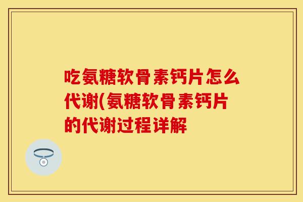 吃氨糖软骨素钙片怎么代谢(氨糖软骨素钙片的代谢过程详解