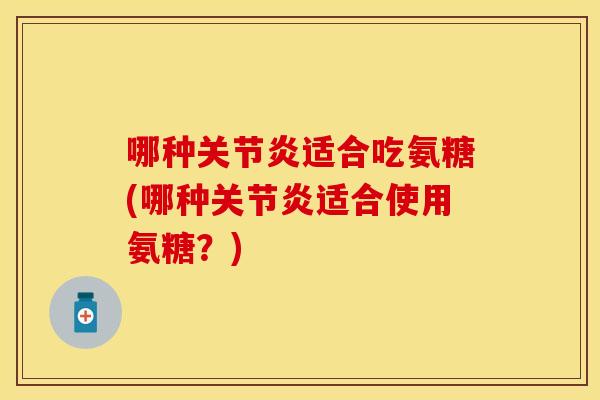 哪种关节炎适合吃氨糖(哪种关节炎适合使用氨糖？)
