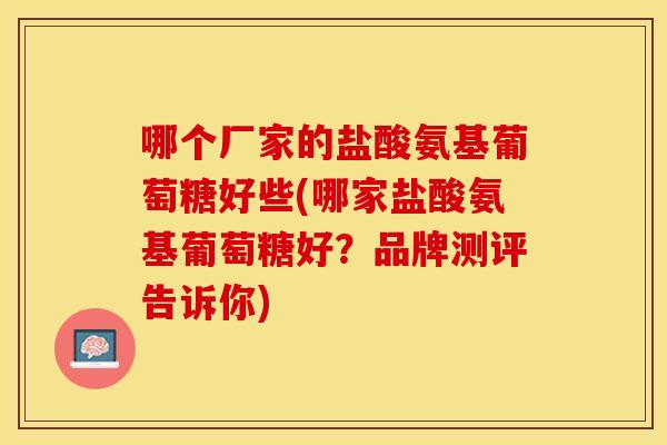 哪个厂家的盐酸氨基葡萄糖好些(哪家盐酸氨基葡萄糖好？品牌测评告诉你)