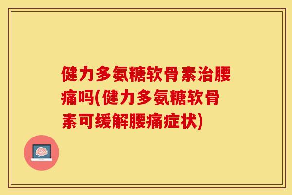 健力多氨糖软骨素治腰痛吗(健力多氨糖软骨素可缓解腰痛症状)