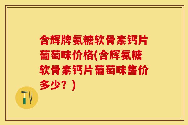 合辉牌氨糖软骨素钙片葡萄味价格(合辉氨糖软骨素钙片葡萄味售价多少？)