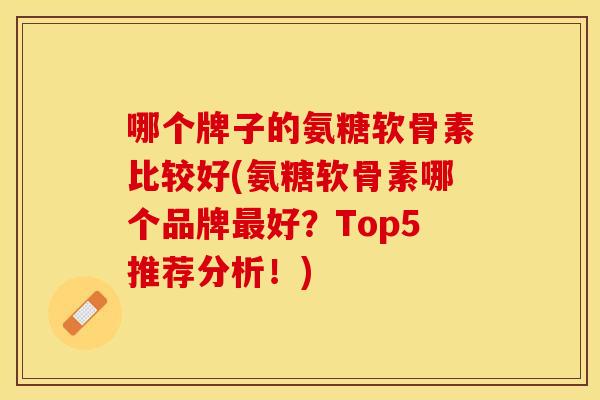 哪个牌子的氨糖软骨素比较好(氨糖软骨素哪个品牌最好？Top5推荐分析！)