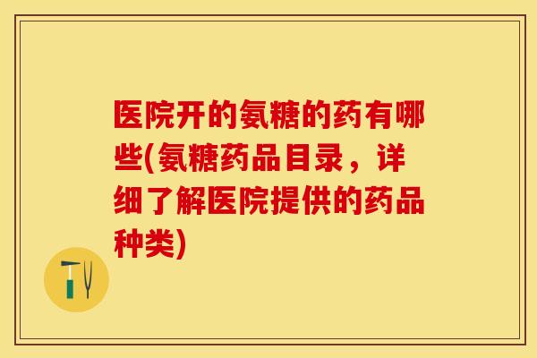 医院开的氨糖的药有哪些(氨糖药品目录,详细了解医院提供的药品种类) 医院开的氨糖的药有哪些(氨糖药品目录,详细了解医院提供的药品种类)