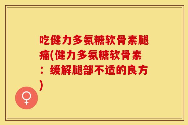 吃健力多氨糖软骨素腿痛(健力多氨糖软骨素：缓解腿部不适的良方)