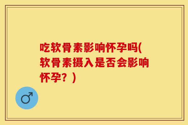 吃软骨素影响怀孕吗(软骨素摄入是否会影响怀孕？)