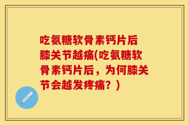 吃氨糖软骨素钙片后 膝关节越痛(吃氨糖软骨素钙片后，为何膝关节会越发疼痛？)