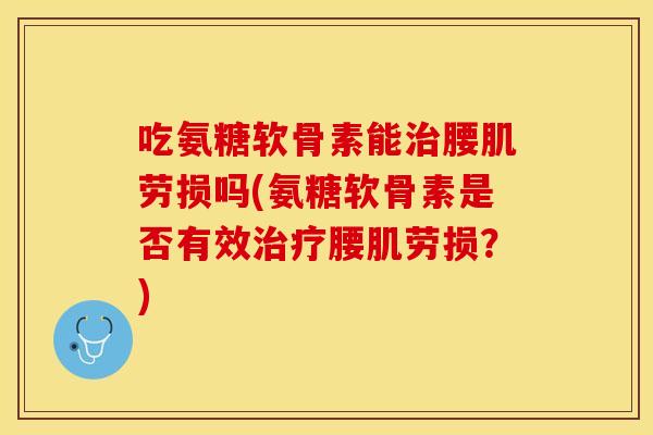吃氨糖软骨素能治腰肌劳损吗(氨糖软骨素是否有效治疗腰肌劳损？)