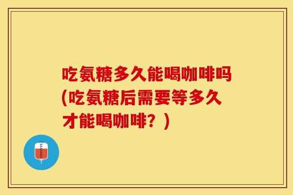 吃氨糖多久能喝咖啡吗(吃氨糖后需要等多久才能喝咖啡?) 吃氨糖多久能喝咖啡吗(吃氨糖后需要等多久才能喝咖啡?)