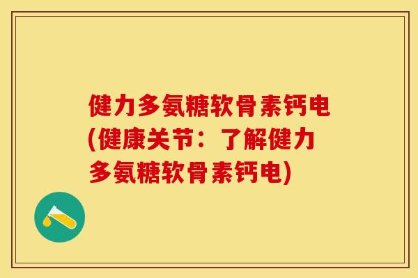 健力多氨糖软骨素钙电(健康关节：了解健力多氨糖软骨素钙电)