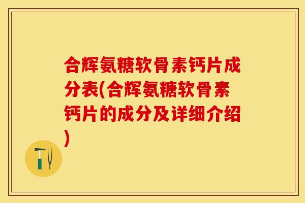 合辉氨糖软骨素钙片成分表(合辉氨糖软骨素钙片的成分及详细介绍)