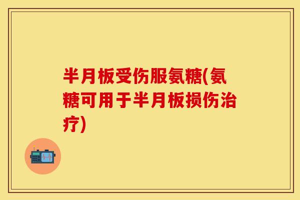 半月板受伤服氨糖(氨糖可用于半月板损伤治疗)