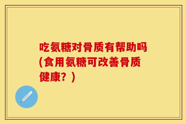 吃氨糖对骨质有帮助吗(食用氨糖可改善骨质健康?) 吃氨糖对骨质有帮助吗(食用氨糖可改善骨质健康?)