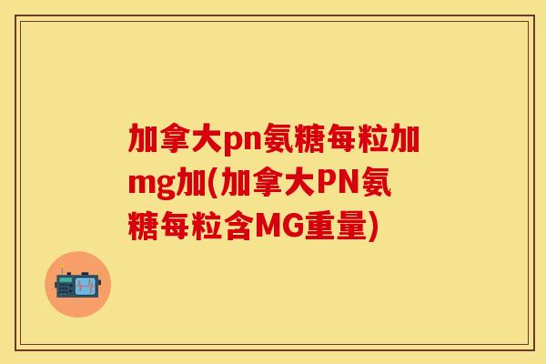 加拿大pn氨糖每粒加mg加(加拿大PN氨糖每粒含MG重量)