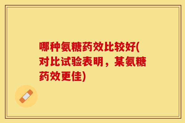 哪种氨糖药效比较好(对比试验表明，某氨糖药效更佳)