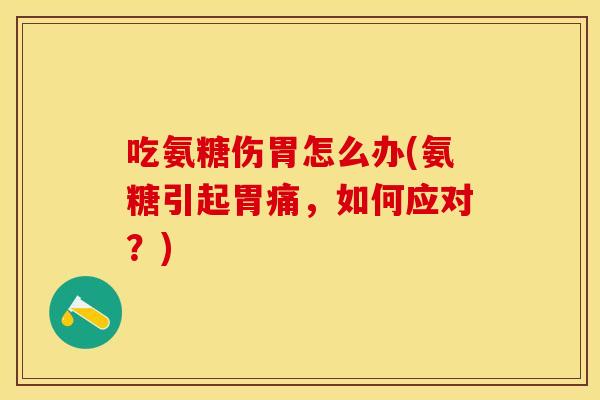 吃氨糖伤胃怎么办(氨糖引起胃痛,如何应对?) 吃氨糖伤胃怎么办(氨糖引起胃痛,如何应对?)