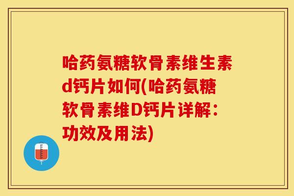 哈药氨糖软骨素维生素d钙片如何(哈药氨糖软骨素维D钙片详解：功效及用法)