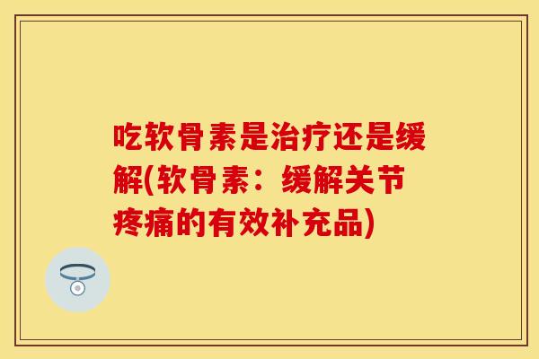 吃软骨素是治疗还是缓解(软骨素：缓解关节疼痛的有效补充品)