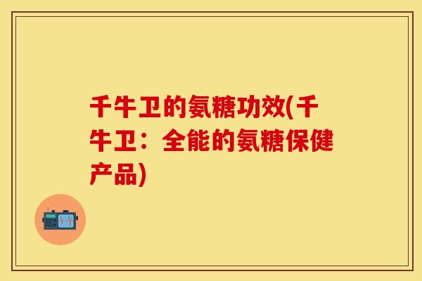 千牛卫的氨糖功效(千牛卫：全能的氨糖保健产品)