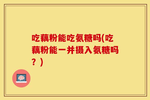 吃藕粉能吃氨糖吗(吃藕粉能一并摄入氨糖吗？)