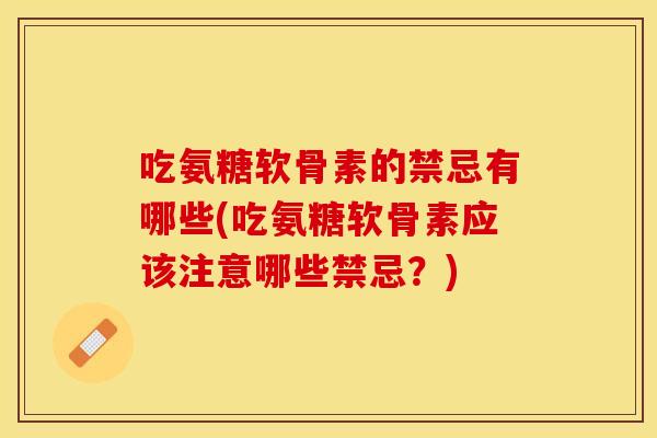 吃氨糖软骨素的禁忌有哪些(吃氨糖软骨素应该注意哪些禁忌?) 吃氨糖软骨素的禁忌有哪些(吃氨糖软骨素应该注意哪些禁忌?)