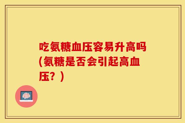 吃氨糖容易升高吗(氨糖是否会引起高?) 吃氨糖容易升高吗(氨糖是否会引起高?)