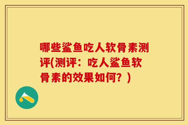 哪些鲨鱼吃人软骨素测评(测评：吃人鲨鱼软骨素的效果如何？)