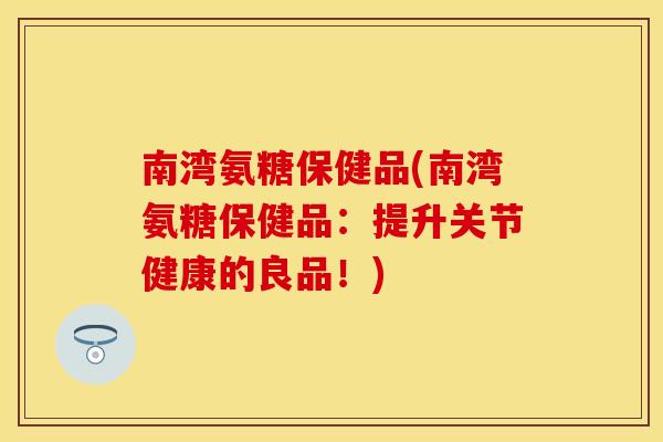 南湾氨糖保健品(南湾氨糖保健品：提升关节健康的良品！)