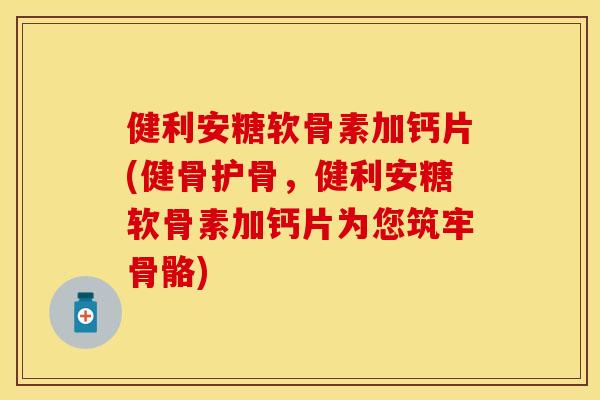 健利安糖软骨素加钙片(健骨护骨，健利安糖软骨素加钙片为您筑牢骨骼)
