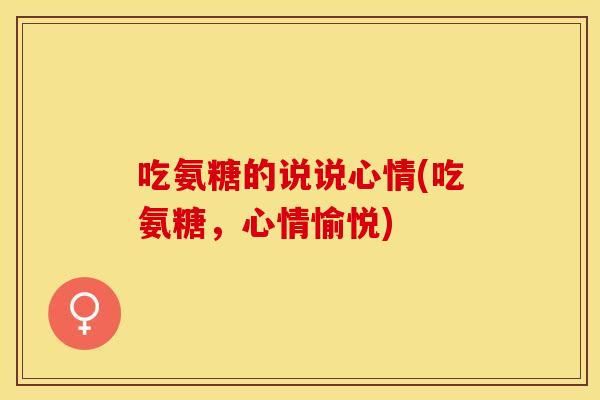 吃氨糖的说说心情(吃氨糖，心情愉悦)
