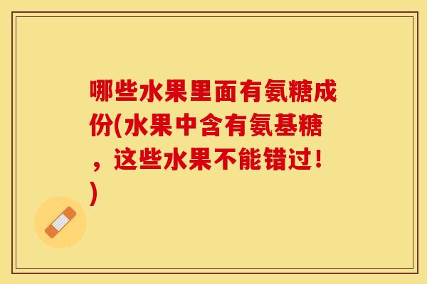 哪些水果里面有氨糖成份(水果中含有氨基糖，这些水果不能错过！)