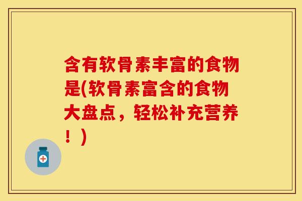 含有软骨素丰富的食物是(软骨素富含的食物大盘点，轻松补充营养！)