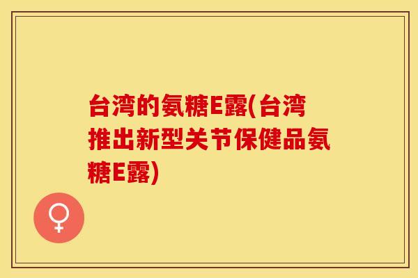 台湾的氨糖E露(台湾推出新型关节保健品氨糖E露)