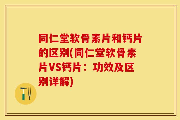 同仁堂软骨素片和钙片的区别(同仁堂软骨素片VS钙片：功效及区别详解)