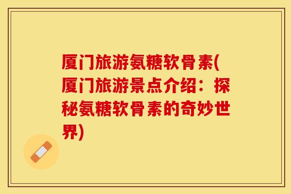 厦门旅游氨糖软骨素(厦门旅游景点介绍:探秘氨糖软骨素的奇妙世界) 厦门旅游氨糖软骨素(厦门旅游景点介绍:探秘氨糖软骨素的奇妙世界)