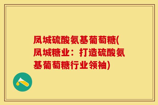 凤城硫酸氨基葡萄糖(凤城糖业：打造硫酸氨基葡萄糖行业领袖)