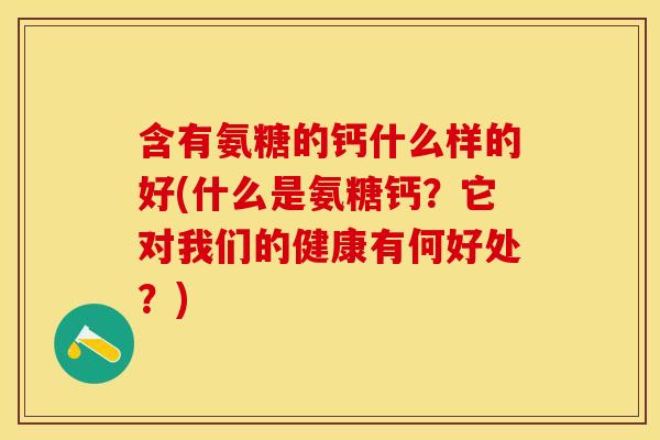 含有氨糖的钙什么样的好(什么是氨糖钙?它对我们的健康有何好处?) 含有氨糖的钙什么样的好(什么是氨糖钙?它对我们的健康有何好处?)
