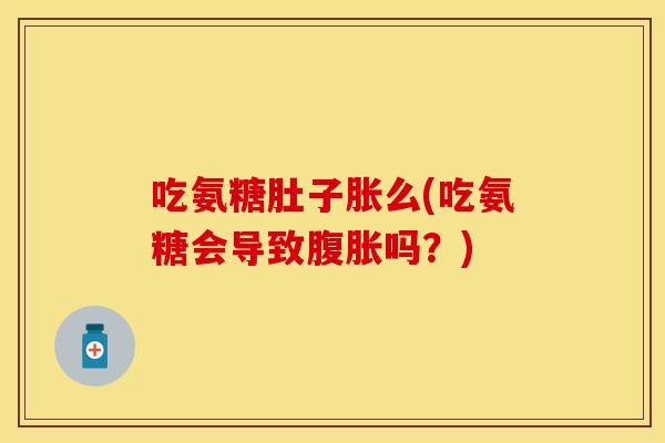 吃氨糖肚子胀么(吃氨糖会导致腹胀吗？)