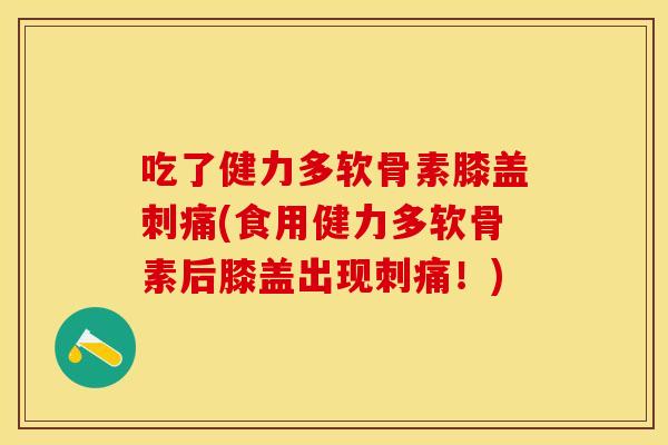 吃了健力多软骨素膝盖刺痛(食用健力多软骨素后膝盖出现刺痛！)